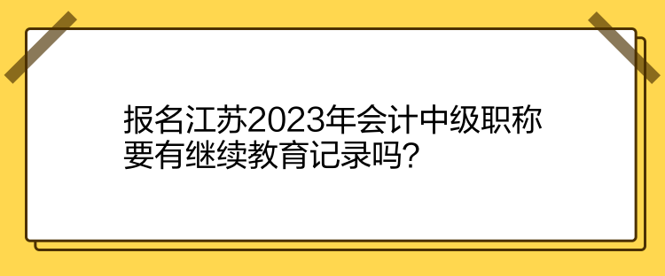 報(bào)名江蘇2023年會(huì)計(jì)中級(jí)職稱要有繼續(xù)教育記錄嗎？