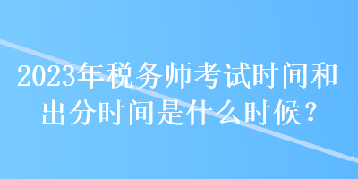 2023年稅務(wù)師考試時間和出分時間是什么時候？