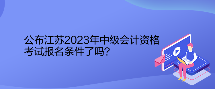 公布江蘇2023年中級(jí)會(huì)計(jì)資格考試報(bào)名條件了嗎？