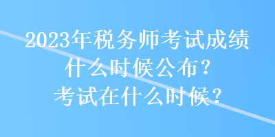 2023年稅務(wù)師考試成績(jī)什么時(shí)候公布？考試在什么時(shí)候？