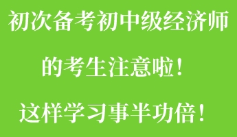 初次備考初中級經(jīng)濟(jì)師的考生注意啦！這樣學(xué)習(xí)事半功倍！