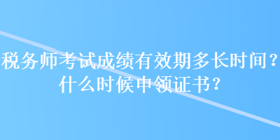 稅務(wù)師考試成績(jī)有效期多長(zhǎng)時(shí)間？什么時(shí)候申領(lǐng)證書？