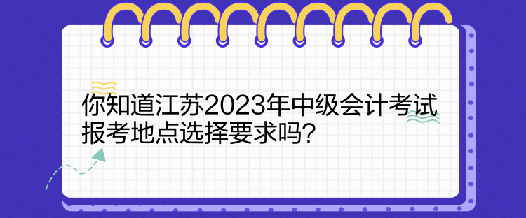 你知道江蘇2023年中級(jí)會(huì)計(jì)考試報(bào)考地點(diǎn)選擇要求嗎？