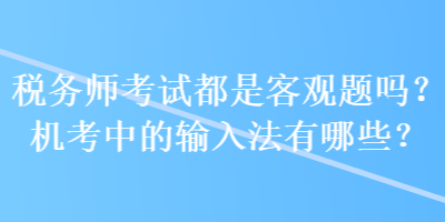 稅務(wù)師考試都是客觀題嗎？機考中的輸入法有哪些？