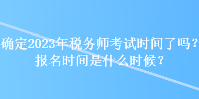 確定2023年稅務(wù)師考試時(shí)間了嗎？報(bào)名時(shí)間是什么時(shí)候？