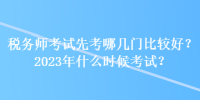 稅務(wù)師考試先考哪幾門比較好？2023年什么時候考試？