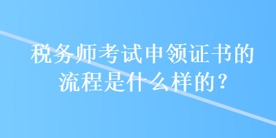 稅務師考試申領證書的流程是什么樣的？