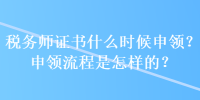 稅務(wù)師證書什么時(shí)候申領(lǐng)？申領(lǐng)流程是怎樣的？