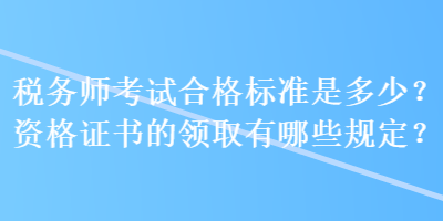 稅務(wù)師考試合格標準是多少？資格證書的領(lǐng)取有哪些規(guī)定？