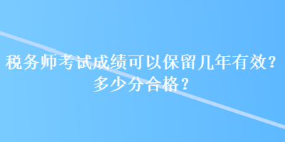 稅務(wù)師考試成績可以保留幾年有效？多少分合格？