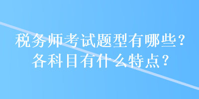 稅務(wù)師考試題型有哪些？各科目有什么特點(diǎn)？