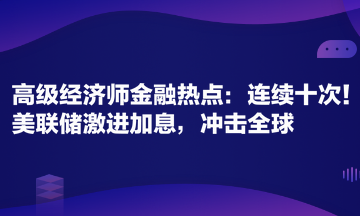 高級經(jīng)濟(jì)師金融專業(yè)時事熱點(diǎn)：連續(xù)十次！美聯(lián)儲激進(jìn)加息，沖擊全球