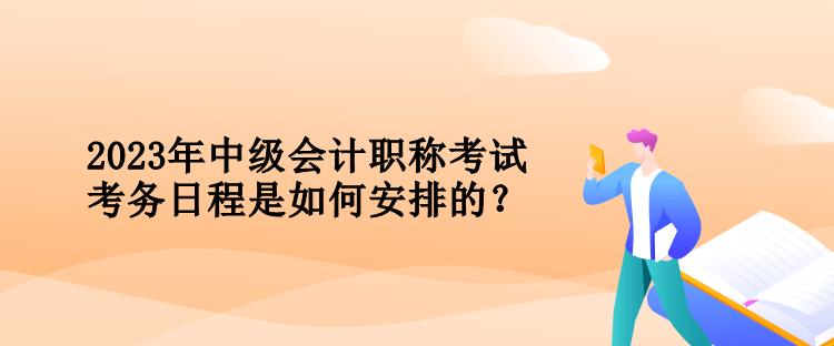 2023年中級(jí)會(huì)計(jì)職稱(chēng)考試考務(wù)日程是如何安排的？