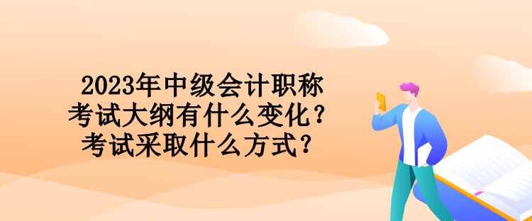 2023年中級會計職稱考試大綱有什么變化？考試采取什么方式？