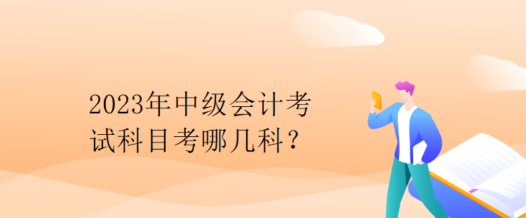 2023年中級(jí)會(huì)計(jì)考試科目考哪幾科？