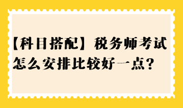 【科目搭配】稅務(wù)師考試怎么安排比較好一點(diǎn)？