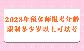 2023年稅務師報考年齡限制多少歲以上可以考呢？