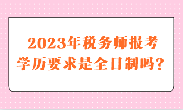 2023年稅務(wù)師報(bào)考學(xué)歷要求是全日制嗎？