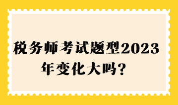 稅務(wù)師考試題型2023年變化大嗎？