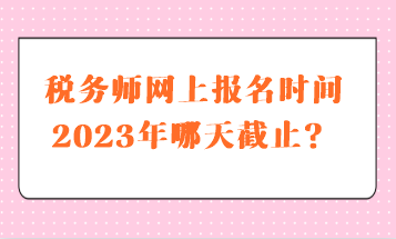 稅務(wù)師網(wǎng)上報(bào)名時(shí)間2023年哪天截止？