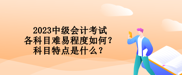 2023中級會計(jì)考試各科目難易程度如何？科目特點(diǎn)是什么？