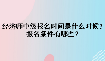 2023年經(jīng)濟師中級報名時間是什么時候？報名條件有哪些？