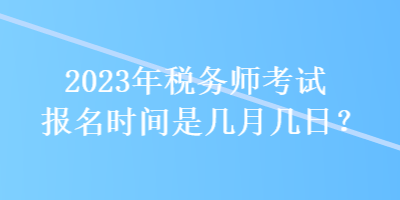 2023年稅務(wù)師考試報(bào)名時(shí)間是幾月幾日？