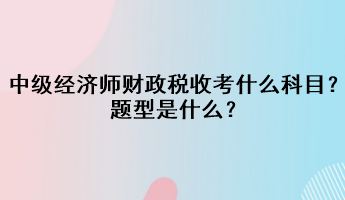 中級(jí)經(jīng)濟(jì)師財(cái)政稅收考什么科目？題型是什么？