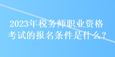 2023年稅務師職業(yè)資格考試的報名條件是什么？