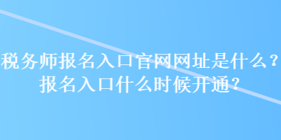 稅務(wù)師報(bào)名入口官網(wǎng)網(wǎng)址是什么？報(bào)名入口什么時(shí)候開(kāi)通？