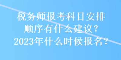 稅務(wù)師報考科目安排順序有什么建議？2023年什么時候報名？