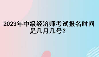 2023年中級(jí)經(jīng)濟(jì)師考試報(bào)名時(shí)間是幾月幾號(hào)？