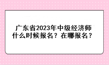 廣東省2023年中級(jí)經(jīng)濟(jì)師什么時(shí)候報(bào)名？在哪報(bào)名？