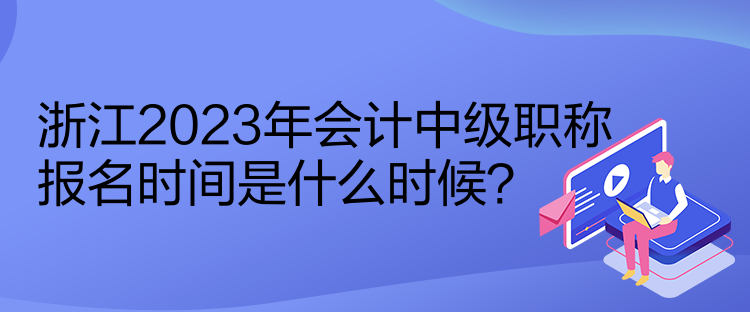 浙江2023年會計中級職稱報名時間是什么時候？