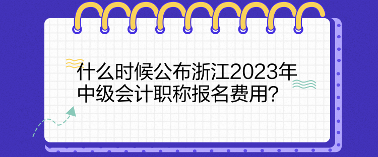 什么時(shí)候公布浙江2023年中級(jí)會(huì)計(jì)職稱報(bào)名費(fèi)用？