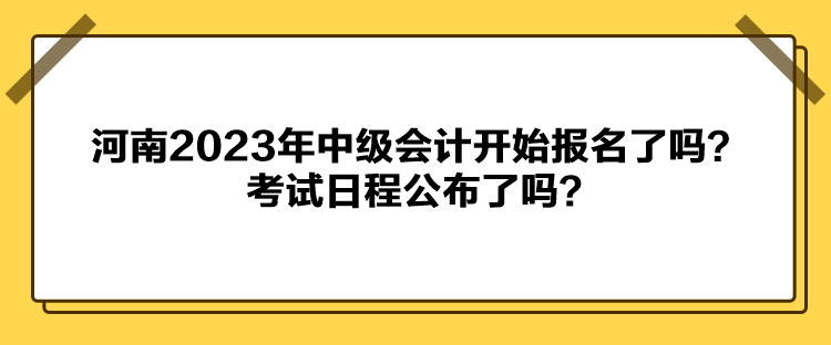 河南2023年中級(jí)會(huì)計(jì)開始報(bào)名了嗎？考試日程公布了嗎？