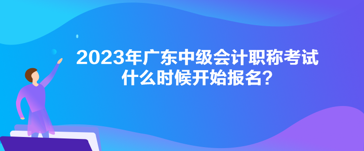 2023年廣東中級會(huì)計(jì)職稱考試什么時(shí)候開始報(bào)名？