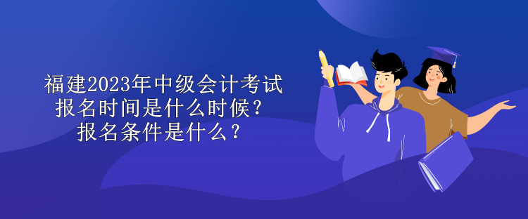 福建2023年中級(jí)會(huì)計(jì)考試報(bào)名時(shí)間是什么時(shí)候？報(bào)名條件是什么？