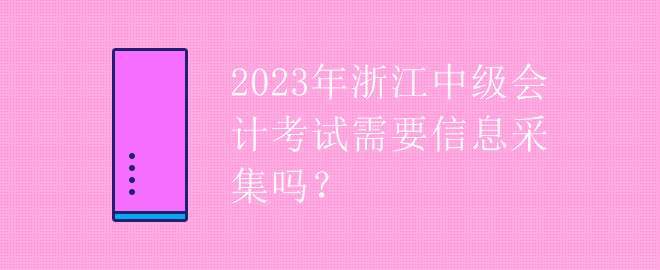 2023年浙江中級(jí)會(huì)計(jì)考試需要信息采集嗎？