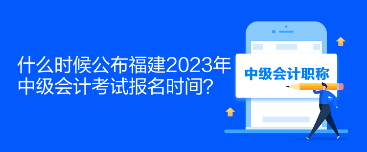 什么時(shí)候公布福建2023年中級(jí)會(huì)計(jì)考試報(bào)名時(shí)間？