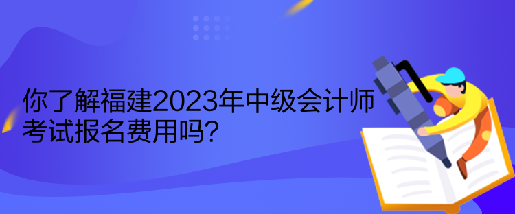 你了解福建2023年中級(jí)會(huì)計(jì)師考試報(bào)名費(fèi)用嗎？