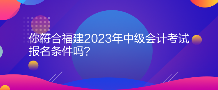 你符合福建2023年中級(jí)會(huì)計(jì)考試報(bào)名條件嗎？