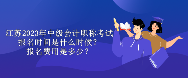 江蘇2023年中級會計職稱考試報名時間是什么時候？報名費用是多少？