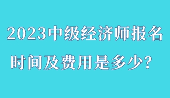 2023中級(jí)經(jīng)濟(jì)師報(bào)名時(shí)間及費(fèi)用是多少？