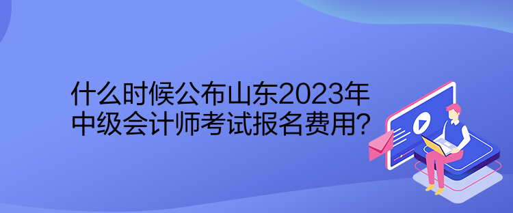 什么時(shí)候公布山東2023年中級(jí)會(huì)計(jì)師考試報(bào)名費(fèi)用？