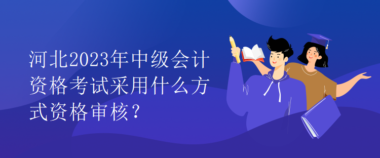 河北2023年中級會計資格考試采用什么方式資格審核？