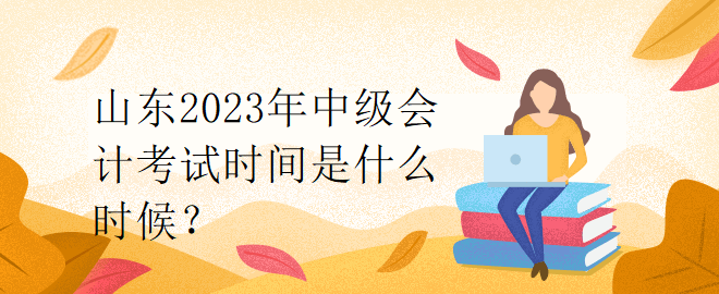 山東2023年中級會計考試時間是什么時候？