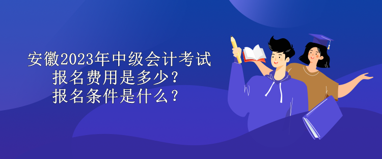 安徽2023年中級會計考試報名費用是多少？報名條件是什么？