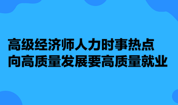 高級(jí)經(jīng)濟(jì)師人力時(shí)事熱點(diǎn)：向高質(zhì)量發(fā)展要高質(zhì)量就業(yè)