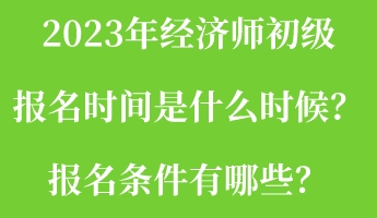 2023年經(jīng)濟(jì)師初級(jí)報(bào)名時(shí)間是什么時(shí)候？報(bào)名條件有哪些？